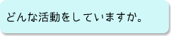 どんな活動をしていますか。