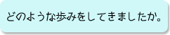 どのような歩みをしてきましたか。