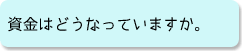 資金はどうなっていますか。